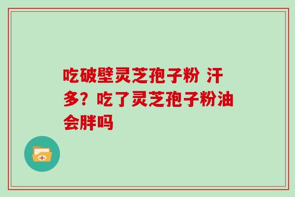 吃破壁灵芝孢子粉 汗多？吃了灵芝孢子粉油会胖吗