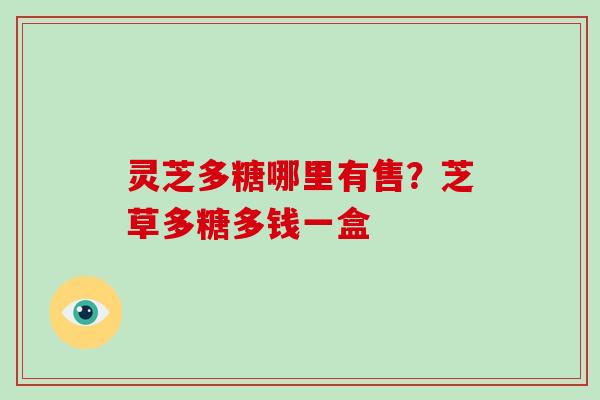 灵芝多糖哪里有售？芝草多糖多钱一盒