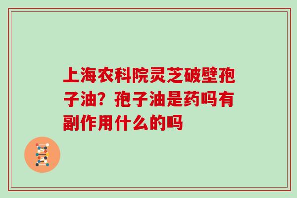 上海农科院灵芝破壁孢子油？孢子油是药吗有副作用什么的吗