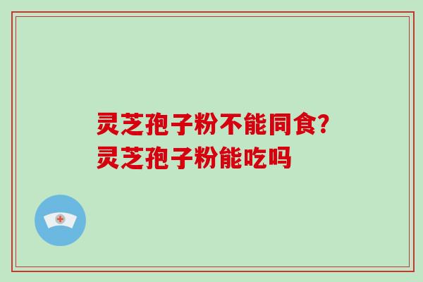 灵芝孢子粉不能同食？灵芝孢子粉能吃吗