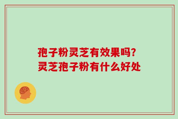 孢子粉灵芝有效果吗？灵芝孢子粉有什么好处