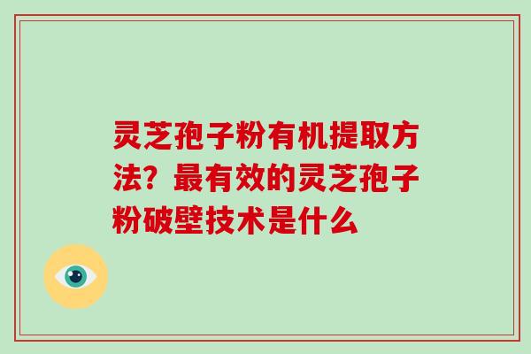灵芝孢子粉有机提取方法？最有效的灵芝孢子粉破壁技术是什么