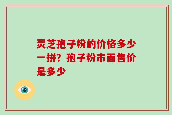 灵芝孢子粉的价格多少一拼？孢子粉市面售价是多少