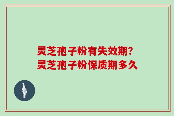 灵芝孢子粉有失效期？灵芝孢子粉保质期多久