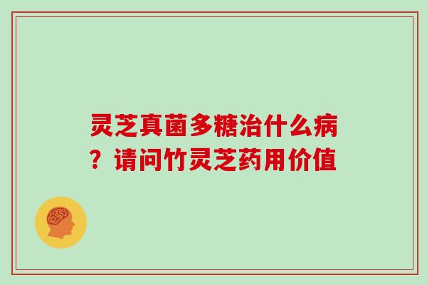 灵芝真菌多糖治什么病？请问竹灵芝药用价值
