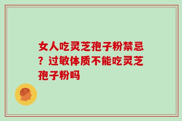 女人吃灵芝孢子粉禁忌？过敏体质不能吃灵芝孢子粉吗