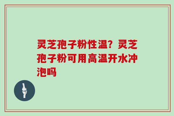 灵芝孢子粉性温？灵芝孢子粉可用高温开水冲泡吗