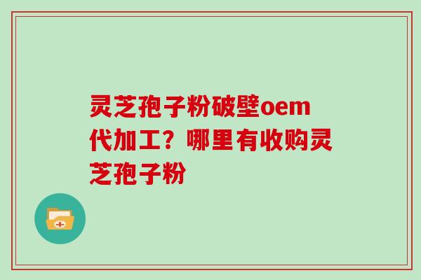 灵芝孢子粉破壁oem代加工?哪里有收购灵芝孢子粉-第1张图片-灵芝大师 灵芝孢子粉破壁oem代加工?哪里有收购灵芝孢子粉-第1张图片-灵芝大师