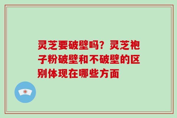 灵芝要破壁吗？灵芝袍子粉破壁和不破壁的区别体现在哪些方面