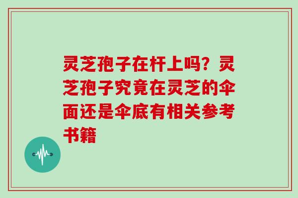 灵芝孢子在杆上吗？灵芝孢子究竟在灵芝的伞面还是伞底有相关参考书籍
