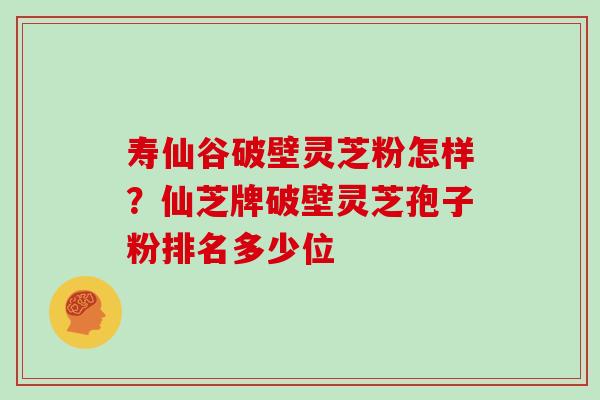 寿仙谷破壁灵芝粉怎样？仙芝牌破壁灵芝孢子粉排名多少位