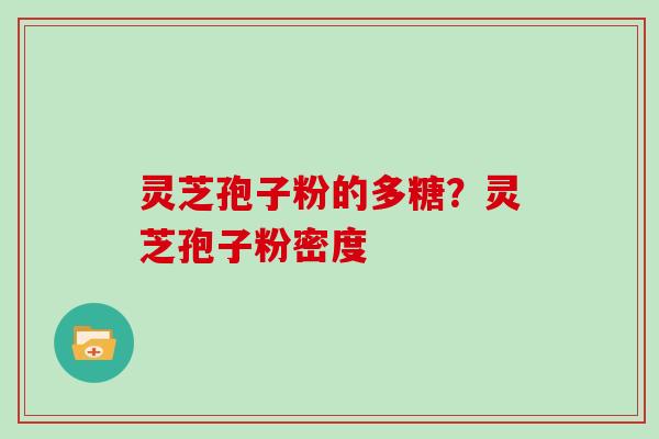 灵芝孢子粉的多糖？灵芝孢子粉密度