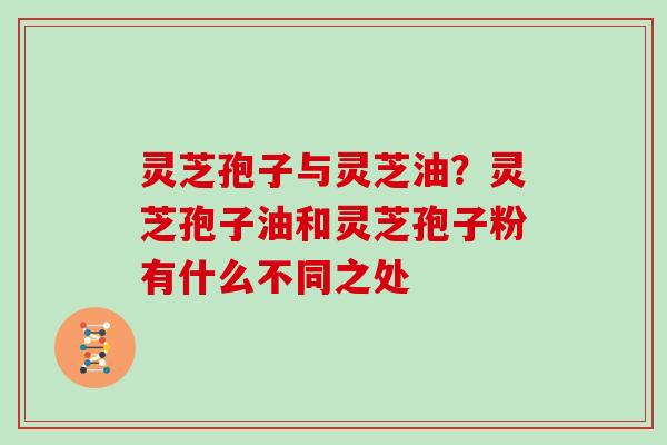 灵芝孢子与灵芝油？灵芝孢子油和灵芝孢子粉有什么不同之处