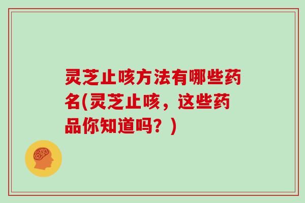 灵芝止咳方法有哪些药名(灵芝止咳，这些药品你知道吗？)