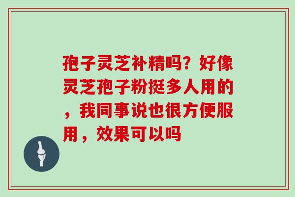 孢子灵芝补精吗？好像灵芝孢子粉挺多人用的，我同事说也很方便服用，效果可以吗