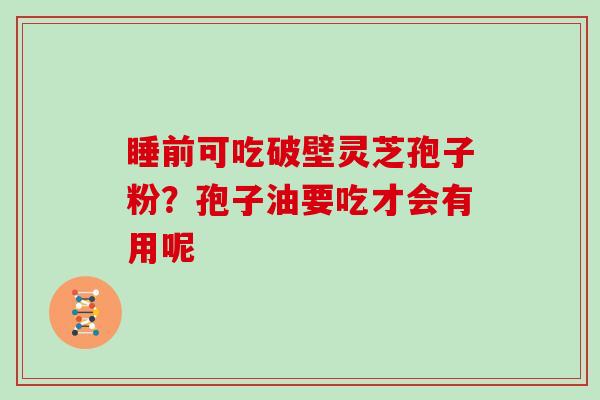 睡前可吃破壁灵芝孢子粉？孢子油要吃才会有用呢