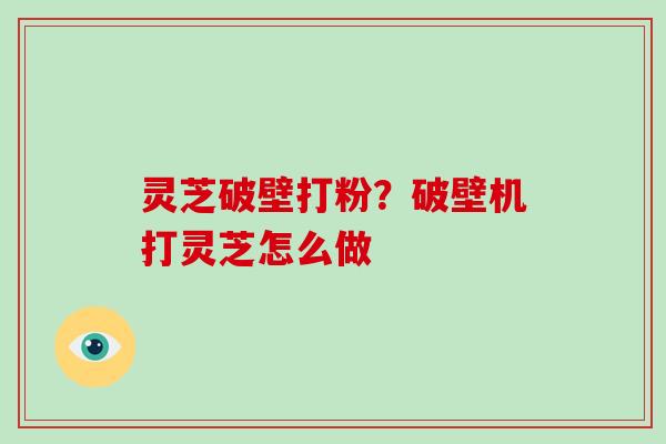灵芝破壁打粉？破壁机打灵芝怎么做