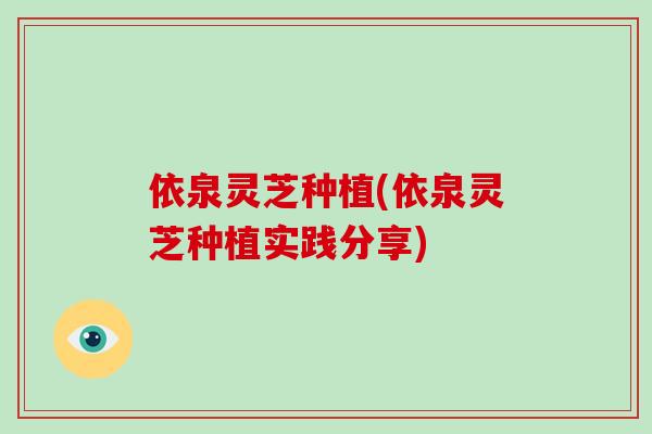 依泉灵芝种植(依泉灵芝种植实践分享)