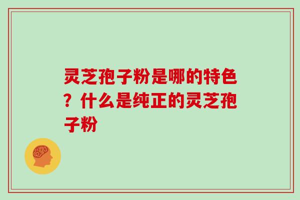 灵芝孢子粉是哪的特色？什么是纯正的灵芝孢子粉