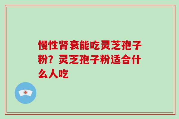 慢性肾衰能吃灵芝孢子粉？灵芝孢子粉适合什么人吃