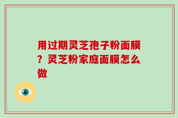 用过期灵芝孢子粉面膜？灵芝粉家庭面膜怎么做