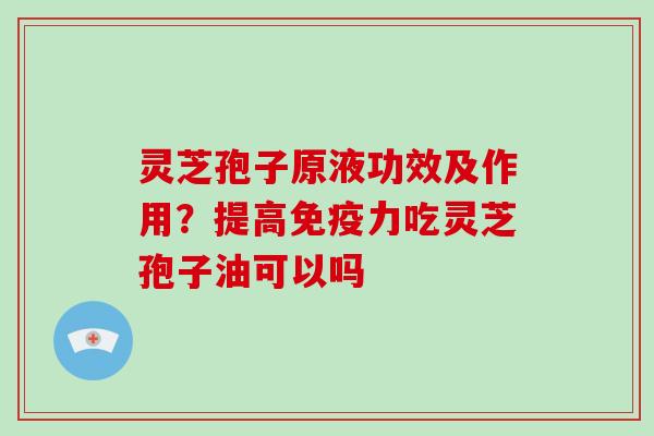 灵芝孢子原液功效及作用?提高免疫力吃灵芝孢子油可以吗-第1张图片-灵芝大师 灵芝孢子原液功效及作用?提高免疫力吃灵芝孢子油可以吗-第1张图片-灵芝大师
