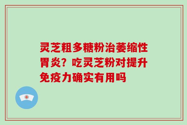 灵芝粗多糖粉治萎缩性胃炎？吃灵芝粉对提升免疫力确实有用吗