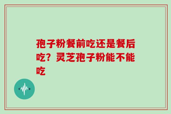 孢子粉餐前吃还是餐后吃？灵芝孢子粉能不能吃