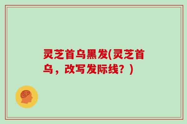 灵芝首乌黑发(灵芝首乌，改写发际线？)