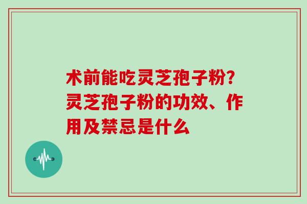 术前能吃灵芝孢子粉？灵芝孢子粉的功效、作用及禁忌是什么