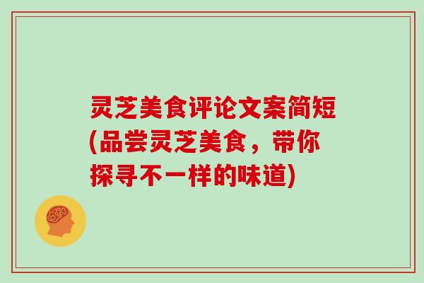灵芝美食评论文案简短(品尝灵芝美食，带你探寻不一样的味道)