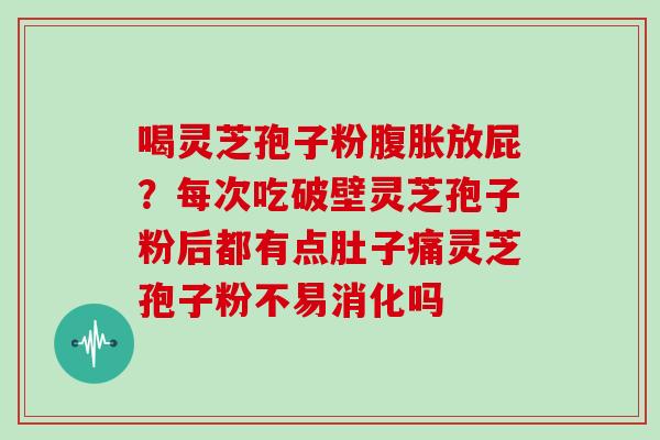 喝灵芝孢子粉腹胀放屁？每次吃破壁灵芝孢子粉后都有点肚子痛灵芝孢子粉不易消化吗