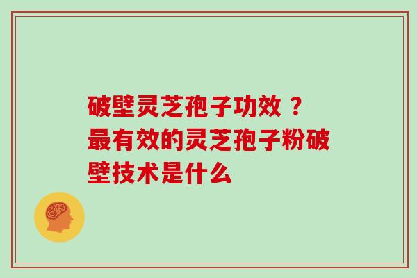 破壁灵芝孢子功效 ？最有效的灵芝孢子粉破壁技术是什么