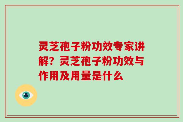 灵芝孢子粉功效专家讲解？灵芝孢子粉功效与作用及用量是什么