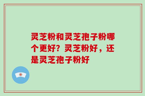 灵芝粉和灵芝孢子粉哪个更好？灵芝粉好，还是灵芝孢子粉好