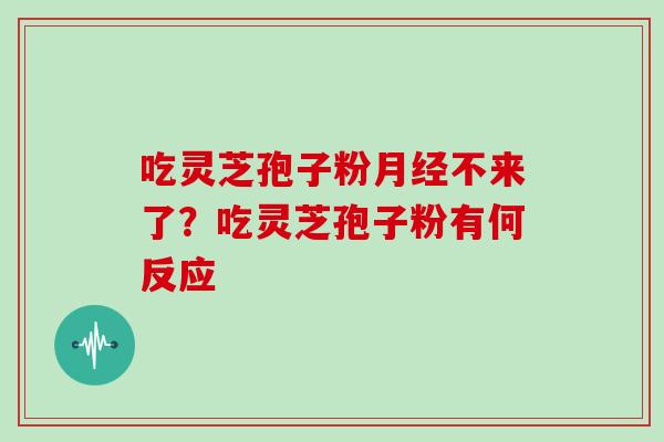 吃灵芝孢子粉月经不来了？吃灵芝孢子粉有何反应
