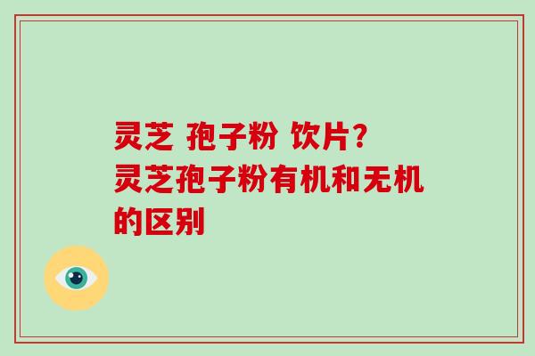 灵芝 孢子粉 饮片？灵芝孢子粉有机和无机的区别