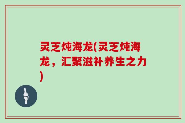 灵芝炖海龙(灵芝炖海龙，汇聚滋补养生之力)