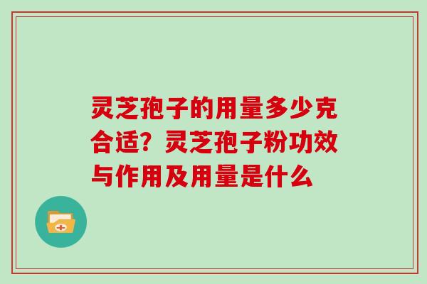 灵芝孢子的用量多少克合适？灵芝孢子粉功效与作用及用量是什么