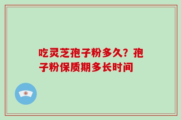 吃灵芝孢子粉多久？孢子粉保质期多长时间