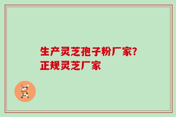 生产灵芝孢子粉厂家？正规灵芝厂家