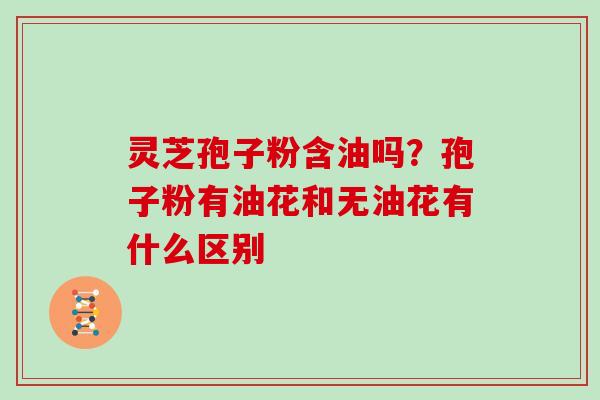 灵芝孢子粉含油吗？孢子粉有油花和无油花有什么区别