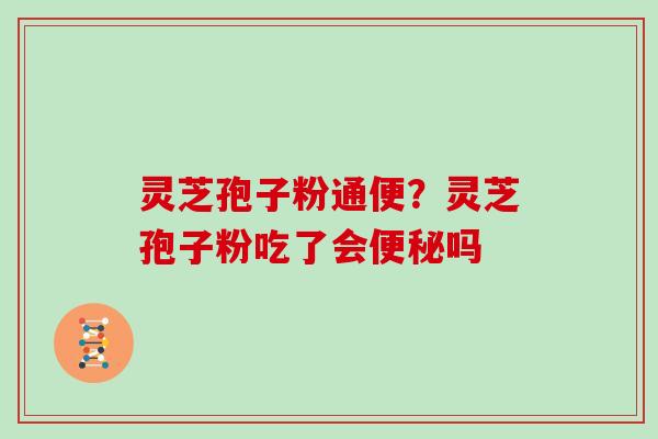 灵芝孢子粉通便？灵芝孢子粉吃了会便秘吗