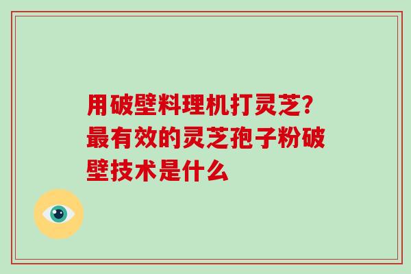 用破壁料理机打灵芝？最有效的灵芝孢子粉破壁技术是什么