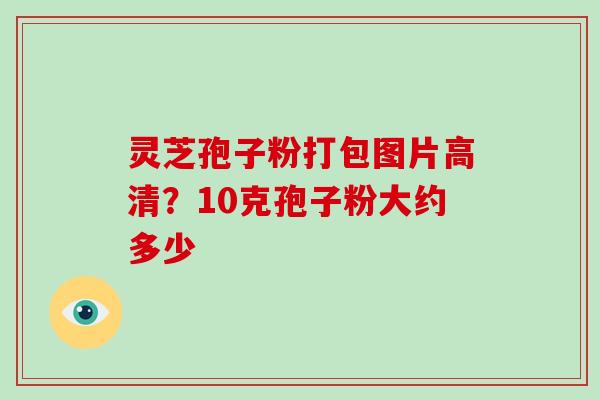 灵芝孢子粉打包图片高清?10克孢子粉大约多少-第1张图片-灵芝大师 灵芝孢子粉打包图片高清?10克孢子粉大约多少-第1张图片-灵芝大师