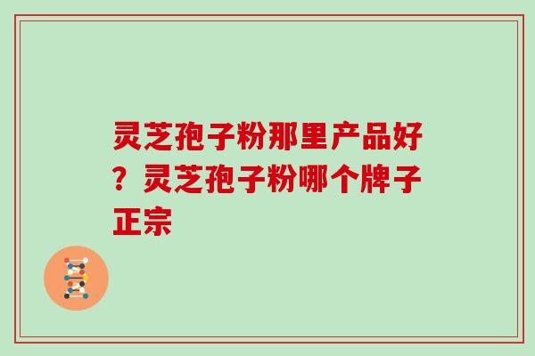 灵芝孢子粉那里产品好？灵芝孢子粉哪个牌子正宗