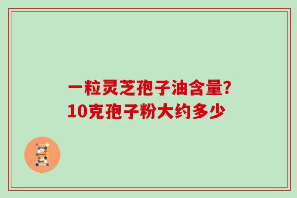 一粒灵芝孢子油含量？10克孢子粉大约多少