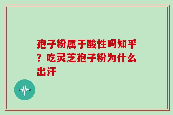孢子粉属于酸性吗知乎？吃灵芝孢子粉为什么出汗