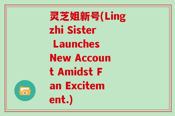 灵芝姐新号(Lingzhi Sister Launches New Account Amidst Fan Excitement.)