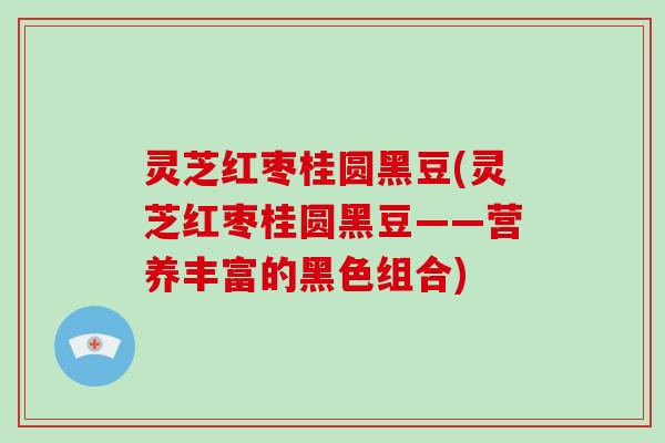 灵芝红枣桂圆黑豆(灵芝红枣桂圆黑豆——营养丰富的黑色组合)